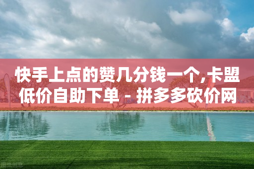 快手上点的赞几分钱一个,卡盟低价自助下单 - 拼多多砍价网站一元10刀 - 拼多多打款卡积分后面还有吗