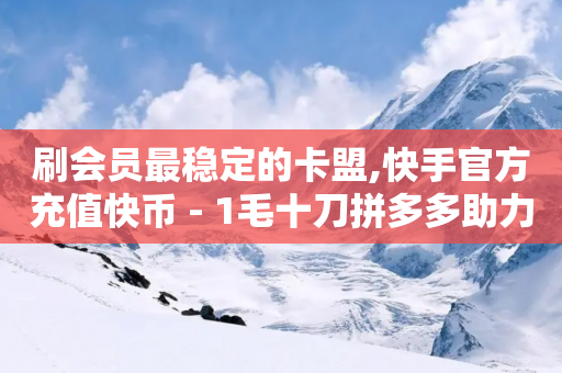 刷会员最稳定的卡盟,快手官方充值快币 - 1毛十刀拼多多助力网站 - 拼多多碎片兑换卡后面还有吗