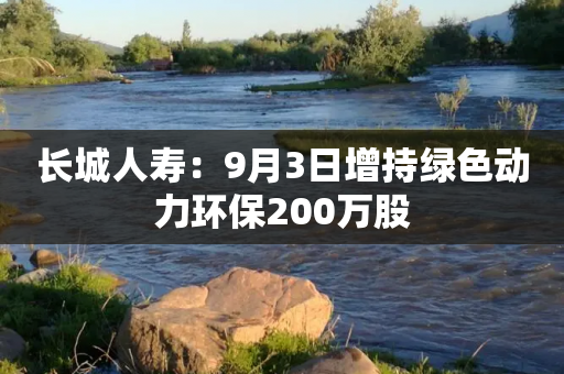 长城人寿：9月3日增持绿色动力环保200万股