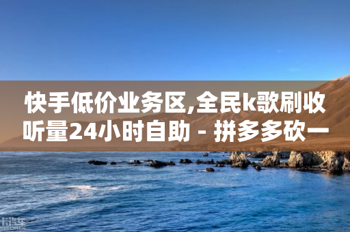 快手低价业务区,全民k歌刷收听量24小时自助 - 拼多多砍一刀 - 拼多多商家号购买最简单方法