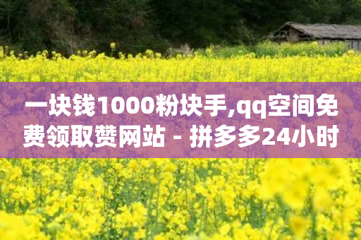 一块钱1000粉块手,qq空间免费领取赞网站 - 拼多多24小时助力平台 - 拼多多砍一刀主播事件