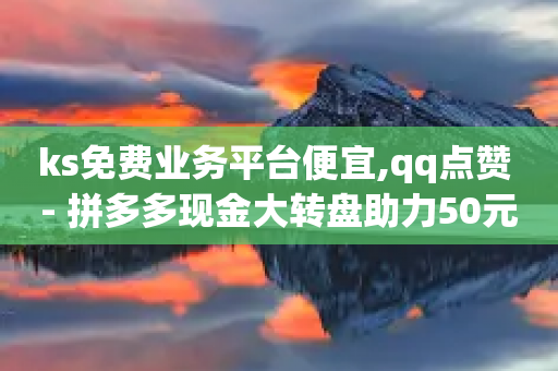 ks免费业务平台便宜,qq点赞 - 拼多多现金大转盘助力50元 - 多多机刷软件刷刀