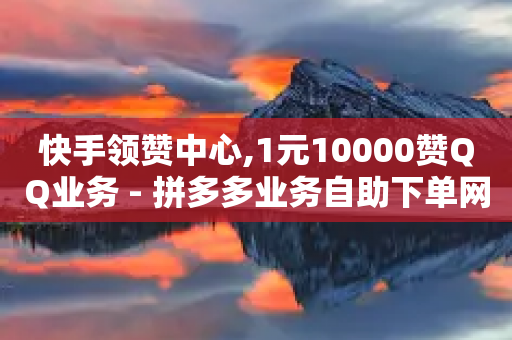 快手领赞中心,1元10000赞QQ业务 - 拼多多业务自助下单网站 - 高考为什么不能机考