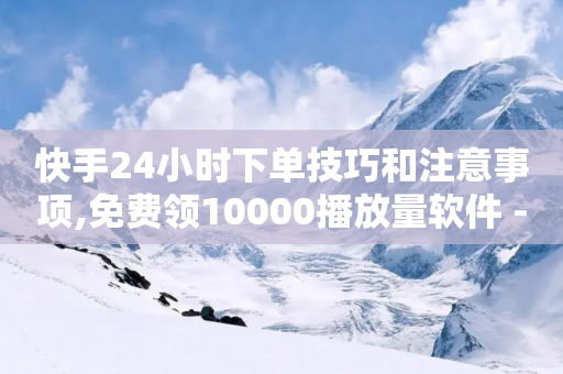 快手24小时下单技巧和注意事项,免费领10000播放量软件 - 拼多多700元有成功的吗 - 拼多多大转盘700元最后一分技巧-第1张图片-靖非智能科技传媒