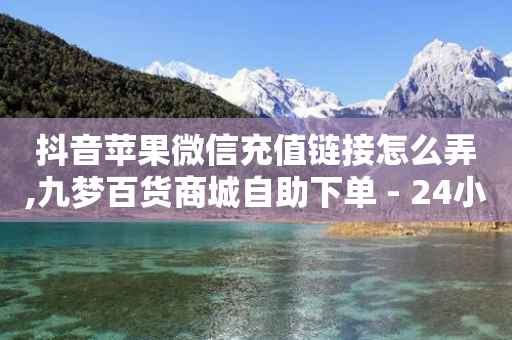 抖音苹果微信充值链接怎么弄,九梦百货商城自助下单 - 24小时自助下单拼多多 - 小储云商城