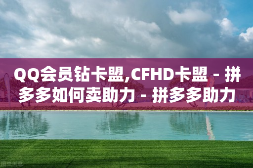 QQ会员钻卡盟,CFHD卡盟 - 拼多多如何卖助力 - 拼多多助力低价