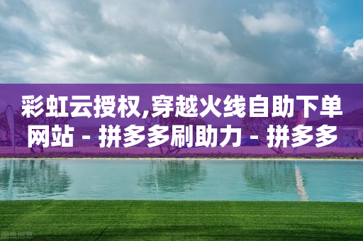 彩虹云授权,穿越火线自助下单网站 - 拼多多刷助力 - 拼多多现金大转盘助力神器