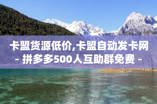 卡盟货源低价,卡盟自动发卡网 - 拼多多500人互助群免费 - pdd吞刀是快成功了吗