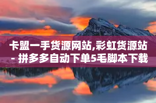 卡盟一手货源网站,彩虹货源站 - 拼多多自动下单5毛脚本下载 - 拼多多砍价助力群微信