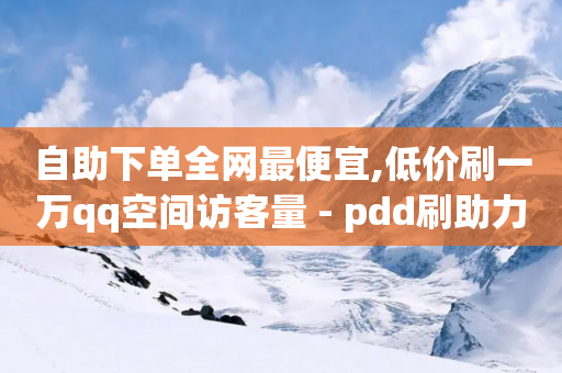 自助下单全网最便宜,低价刷一万qq空间访客量 - pdd刷助力软件 - 拼多多砍价积分后面是什么