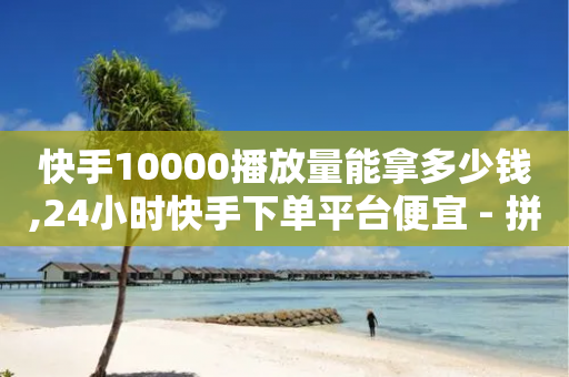 快手10000播放量能拿多少钱,24小时快手下单平台便宜 - 拼多多新用户助力神器 - 拼多多助力到兑换卡能提现吗