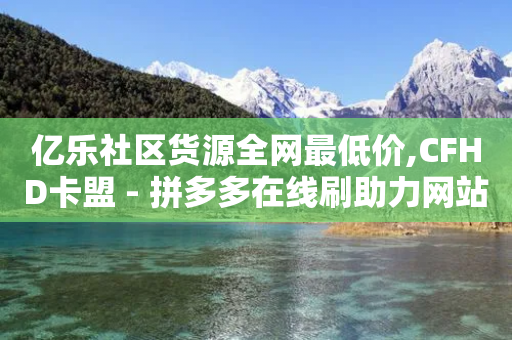 亿乐社区货源全网最低价,CFHD卡盟 - 拼多多在线刷助力网站 - 拼多多砍价互助群免费微信群