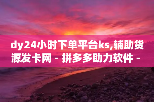 dy24小时下单平台ks,辅助货源发卡网 - 拼多多助力软件 - 支付宝付款脚本