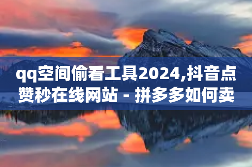 qq空间偷看工具2024,抖音点赞秒在线网站 - 拼多多如何卖助力 - 拼多多舰旗店助力网站