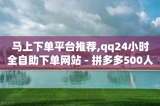 马上下单平台推荐,qq24小时全自助下单网站 - 拼多多500人互助群 - 拼多多自助砍到