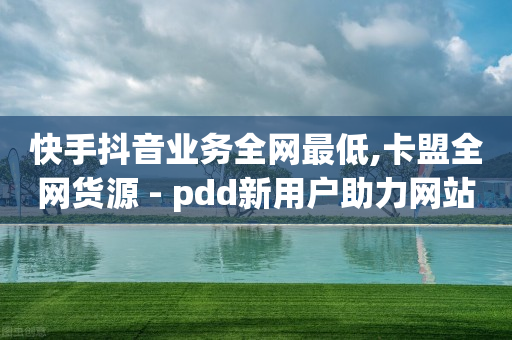 快手抖音业务全网最低,卡盟全网货源 - pdd新用户助力网站 - 拼多多助力低价平台