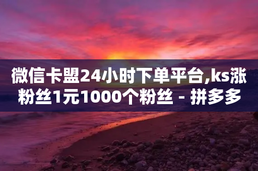 微信卡盟24小时下单平台,ks涨粉丝1元1000个粉丝 - 拼多多免费领5件助力 - 拼多多发120包是真的吗