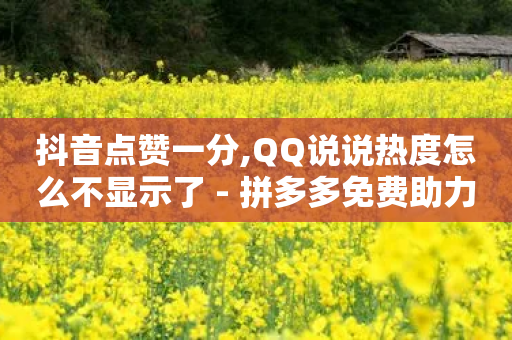 抖音点赞一分,QQ说说热度怎么不显示了 - 拼多多免费助力工具最新版 - 拼多多真人助力平台是真的吗