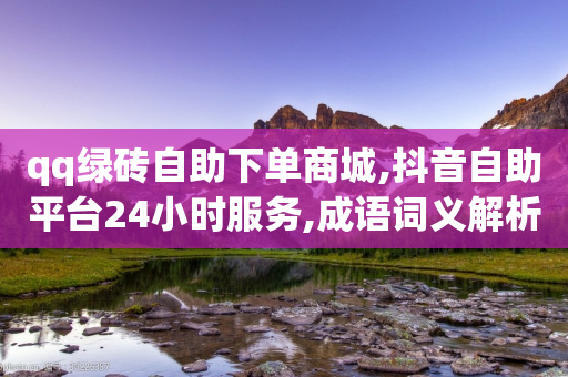 qq绿砖自助下单商城,抖音自助平台24小时服务,成语词义解析_ iPhone34.2.318-第1张图片-靖非智能科技传媒