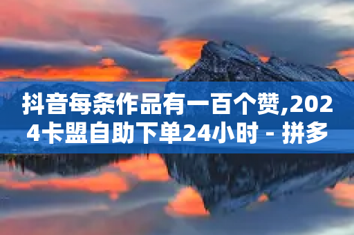 抖音每条作品有一百个赞,2024卡盟自助下单24小时 - 拼多多如何买助力 - 为什么拼多多月销都是几百万-第1张图片-靖非智能科技传媒