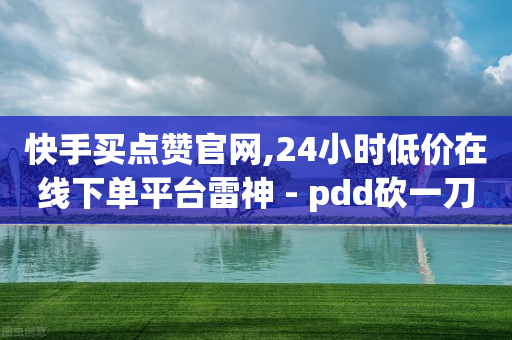 快手买点赞官网,24小时低价在线下单平台雷神 - pdd砍一刀助力助力平台官网 - 怎样购买拼多多助力次数