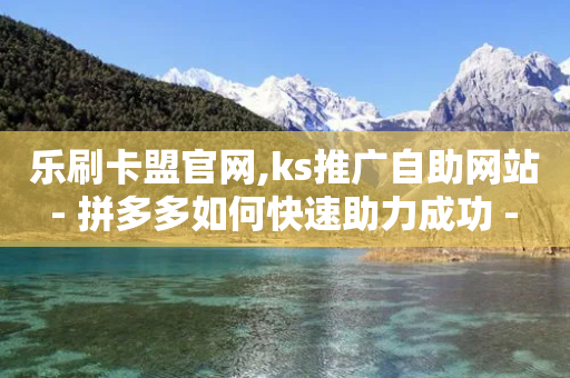 乐刷卡盟官网,ks推广自助网站 - 拼多多如何快速助力成功 - 拼多多提现有几个阶段