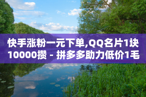 快手涨粉一元下单,QQ名片1块10000攒 - 拼多多助力低价1毛钱10个 - 拼多多转盘50块钱要多少次