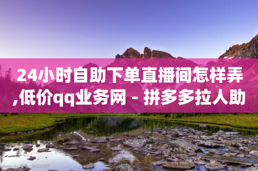 24小时自助下单直播间怎样弄,低价qq业务网 - 拼多多拉人助力群 - 拼多多如何助力 复制链接