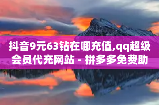 抖音9元63钻在哪充值,qq超级会员代充网站 - 拼多多免费助力工具最新版 - 五单免单入口