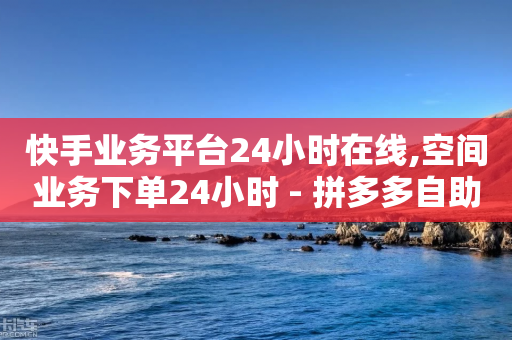 快手业务平台24小时在线,空间业务下单24小时 - 拼多多自助砍价网站 - 拼多多砍一刀主播事件