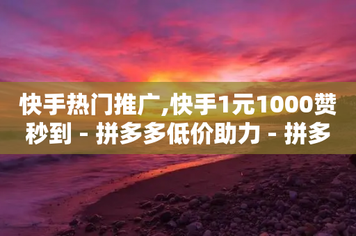 快手热门推广,快手1元1000赞秒到 - 拼多多低价助力 - 拼多多互助微信群知乎