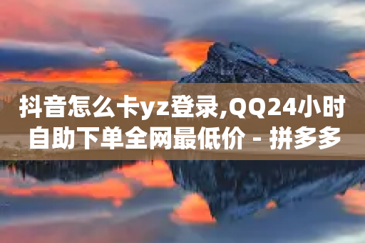 抖音怎么卡yz登录,QQ24小时自助下单全网最低价 - 拼多多刷助力软件 - 五积分还要邀请几个人