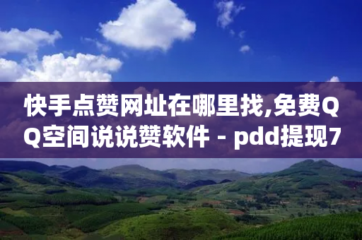 快手点赞网址在哪里找,免费QQ空间说说赞软件 - pdd提现700套路最后一步 - 能帮点拼多多的软件