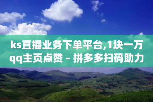 ks直播业务下单平台,1块一万qq主页点赞 - 拼多多扫码助力软件 - 拼多多到元宝了还要多少人