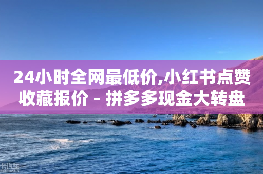 24小时全网最低价,小红书点赞收藏报价 - 拼多多现金大转盘咋才能成功 - 拼多多站外引流怎么做-第1张图片-靖非智能科技传媒