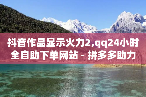 抖音作品显示火力2,qq24小时全自助下单网站 - 拼多多助力24小时网站 - 拼多多七夕互助群