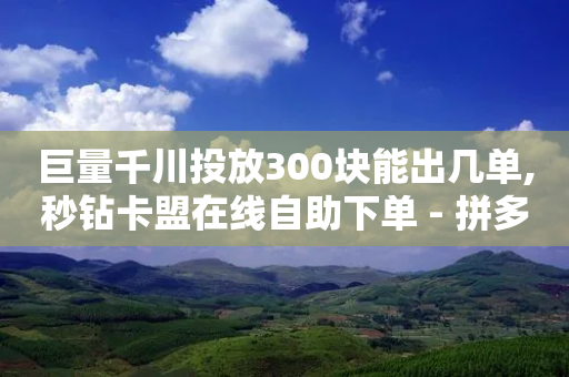 巨量千川投放300块能出几单,秒钻卡盟在线自助下单 - 拼多多刷助力网站新用户真人 - 有刷助力的服务器有哪些