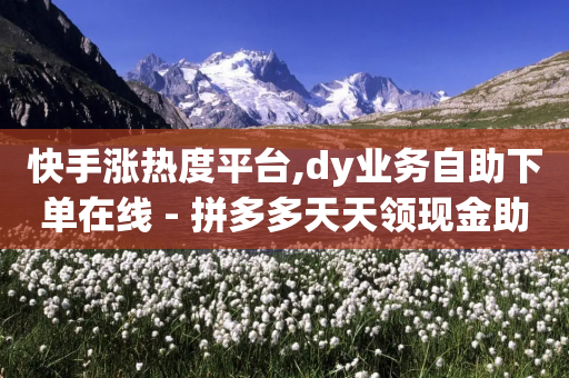 快手涨热度平台,dy业务自助下单在线 - 拼多多天天领现金助力 - 拼多多商家刷10万销售网站