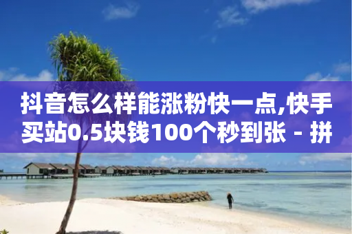 抖音怎么样能涨粉快一点,快手买站0.5块钱100个秒到张 - 拼多多怎么助力成功 - 拼多多助力在线平台