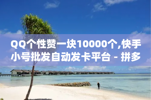 QQ个性赞一块10000个,快手小号批发自动发卡平台 - 拼多多700元是诈骗吗 - 拼多多助力群qq群最新