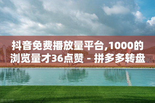 抖音免费播放量平台,1000的浏览量才36点赞 - 拼多多转盘刷次数网站免费 - 拼多多300集齐了差兑换卡