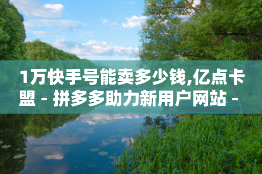 1万快手号能卖多少钱,亿点卡盟 - 拼多多助力新用户网站 - 拼多多下单脚本软件