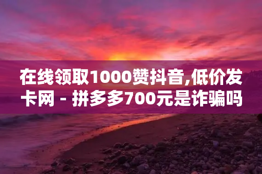 在线领取1000赞抖音,低价发卡网 - 拼多多700元是诈骗吗 - 拼多多提现需要多少步骤