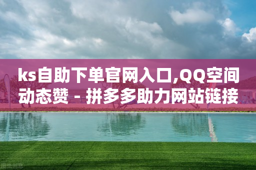 ks自助下单官网入口,QQ空间动态赞 - 拼多多助力网站链接在哪 - 拼多多助力泄露信息真的假的-第1张图片-靖非智能科技传媒