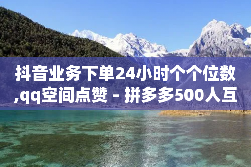 抖音业务下单24小时个个位数,qq空间点赞 - 拼多多500人互助群 - 元宝完了是钻石吗