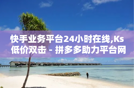 快手业务平台24小时在线,Ks 低价双击 - 拼多多助力平台网站 - 宁波海曙拼多多策划部电话