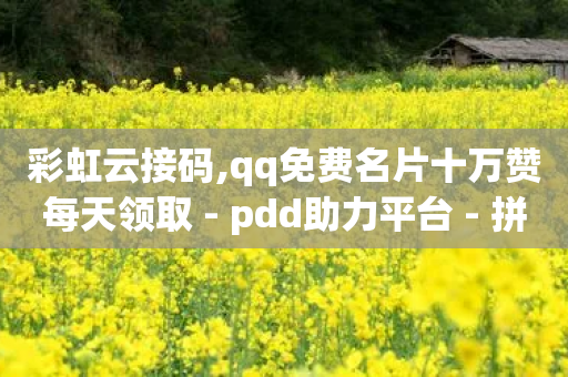 彩虹云接码,qq免费名片十万赞每天领取 - pdd助力平台 - 拼多多助力怎么能找回来