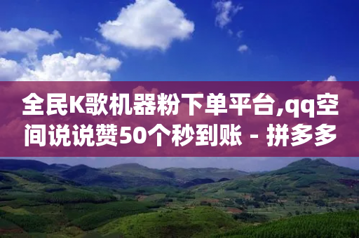 全民K歌机器粉下单平台,qq空间说说赞50个秒到账 - 拼多多帮砍助力软件 - 拼多多旧2022版本大全ios