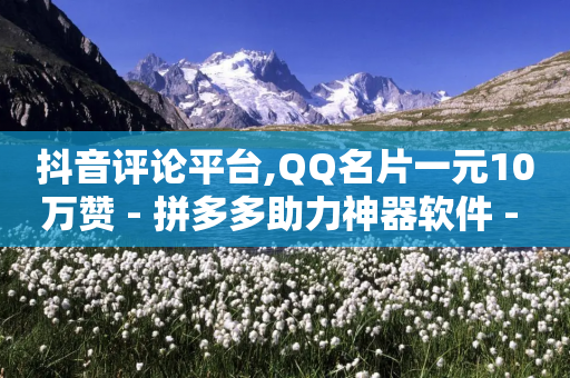 抖音评论平台,QQ名片一元10万赞 - 拼多多助力神器软件 - 拼多多天天领现金买人