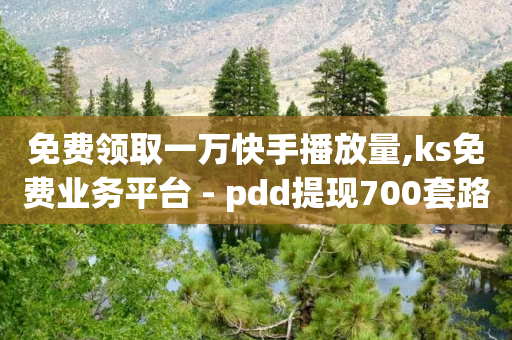 免费领取一万快手播放量,ks免费业务平台 - pdd提现700套路最后一步 - 拼多多现金提现100元技巧